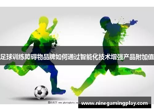 足球训练障碍物品牌如何通过智能化技术增强产品附加值